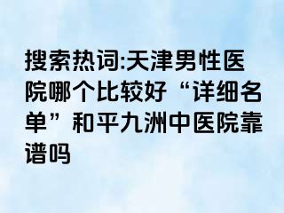搜索热词:天津男性医院哪个比较好“详细名单”和平九洲中医院靠谱吗