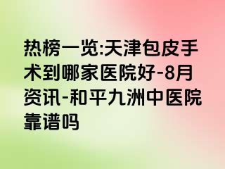 热榜一览:天津包皮手术到哪家医院好-8月资讯-和平九洲中医院靠谱吗