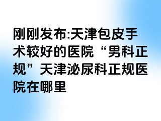 刚刚发布:天津包皮手术较好的医院“男科正规”天津泌尿科正规医院在哪里