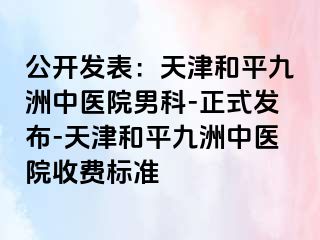 公开发表：天津和平九洲中医院男科-正式发布-天津和平九洲中医院收费标准
