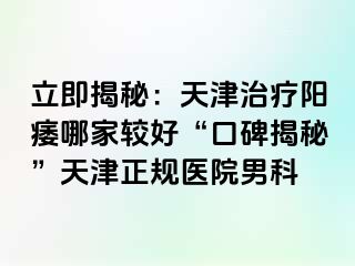 立即揭秘：天津治疗阳痿哪家较好“口碑揭秘”天津正规医院男科