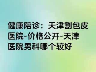 健康陪诊：天津割包皮医院-价格公开-天津医院男科哪个较好