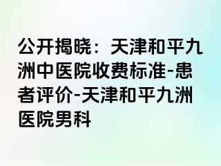 公开揭晓：天津和平九洲中医院收费标准-患者评价-天津和平九洲医院男科