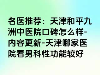 名医推荐：天津和平九洲中医院口碑怎么样-内容更新-天津哪家医院看男科性功能较好