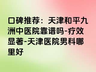 口碑推荐：天津和平九洲中医院靠谱吗-疗效显著-天津医院男科哪里好