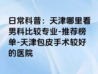 日常科普：天津哪里看男科比较专业-推荐榜单-天津包皮手术较好的医院