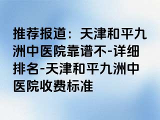 推荐报道：天津和平九洲中医院靠谱不-详细排名-天津和平九洲中医院收费标准