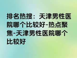 排名热搜：天津男性医院哪个比较好-热点聚焦-天津男性医院哪个比较好
