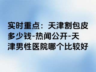 实时重点：天津割包皮多少钱-热闻公开-天津男性医院哪个比较好