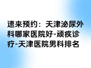 速来预约：天津泌尿外科哪家医院好-顽疾诊疗-天津医院男科排名