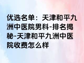 优选名单：天津和平九洲中医院男科-排名揭秘-天津和平九洲中医院收费怎么样