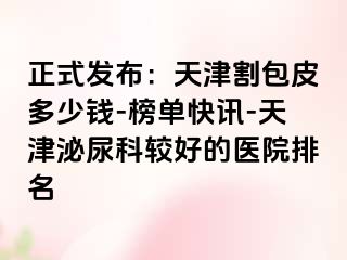 正式发布：天津割包皮多少钱-榜单快讯-天津泌尿科较好的医院排名