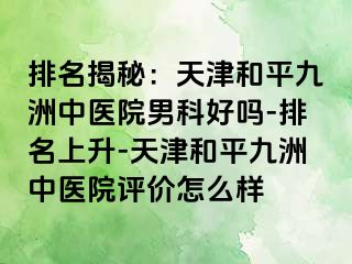 排名揭秘：天津和平九洲中医院男科好吗-排名上升-天津和平九洲中医院评价怎么样