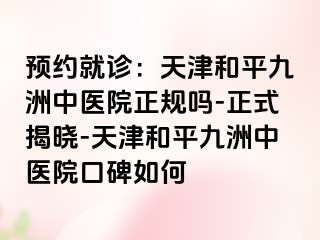 预约就诊：天津和平九洲中医院正规吗-正式揭晓-天津和平九洲中医院口碑如何