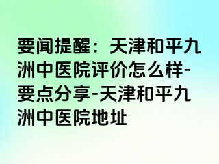 要闻提醒:天津和平九洲中医院评价怎么样-要点分享-天津和平九洲中医院地址
