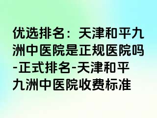 优选排名：天津和平九洲中医院是正规医院吗-正式排名-天津和平九洲中医院收费标准