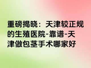 重磅揭晓:天津较正规的生殖医院-靠谱-天津做包茎手术哪家好