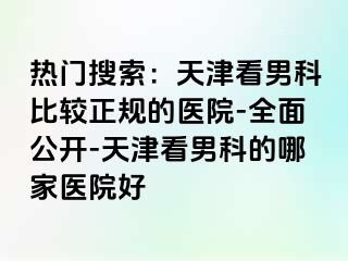 热门搜索:天津看男科比较正规的医院-全面公开-天津看男科的哪家医院好