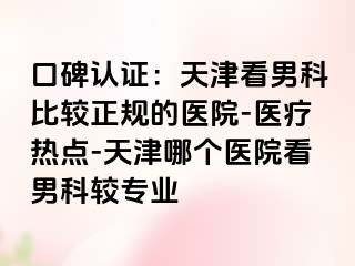 口碑认证:天津看男科比较正规的医院-医疗热点-天津哪个医院看男科较专业