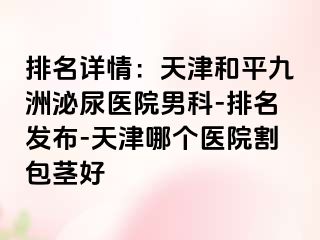 排名详情：天津和平九洲泌尿医院男科-排名发布-天津哪个医院割包茎好