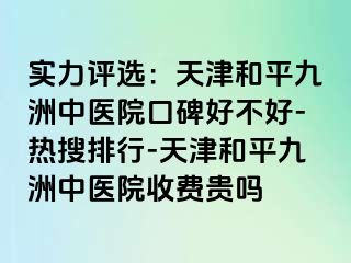 实力评选:天津和平九洲中医院口碑好不好-热搜排行-天津和平九洲中医院收费贵吗