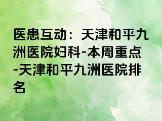 医患互动：天津和平九洲医院妇科-本周重点-天津和平九洲医院排名
