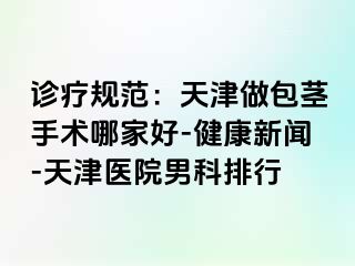 诊疗规范：天津做包茎手术哪家好-健康新闻-天津医院男科排行
