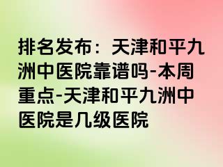 排名发布：天津和平九洲中医院靠谱吗-本周重点-天津和平九洲中医院是几级医院
