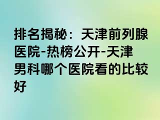 排名揭秘：天津前列腺医院-热榜公开-天津男科哪个医院看的比较好