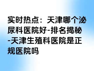 实时热点：天津哪个泌尿科医院好-排名揭秘-天津生殖科医院是正规医院吗
