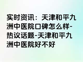 实时资讯：天津和平九洲中医院口碑怎么样-热议话题-天津和平九洲中医院好不好