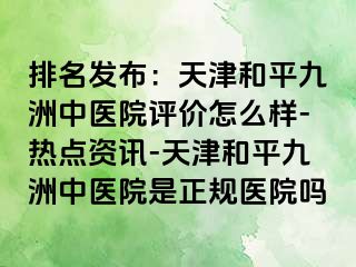 排名发布：天津和平九洲中医院评价怎么样-热点资讯-天津和平九洲中医院是正规医院吗