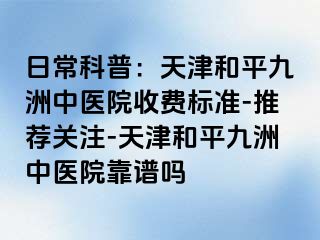 日常科普：天津和平九洲中医院收费标准-推荐关注-天津和平九洲中医院靠谱吗