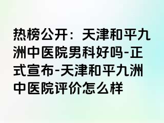 热榜公开：天津和平九洲中医院男科好吗-正式宣布-天津和平九洲中医院评价怎么样