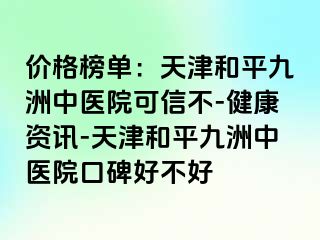 价格榜单：天津和平九洲中医院可信不-健康资讯-天津和平九洲中医院口碑好不好