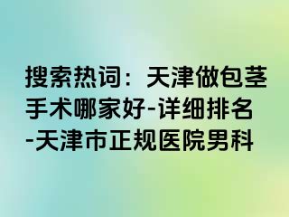 搜索热词：天津做包茎手术哪家好-详细排名-天津市正规医院男科