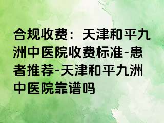 合规收费：天津和平九洲中医院收费标准-患者推荐-天津和平九洲中医院靠谱吗