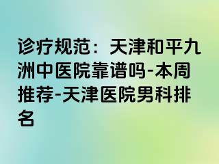 诊疗规范：天津和平九洲中医院靠谱吗-本周推荐-天津医院男科排名