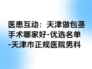 医患互动：天津做包茎手术哪家好-优选名单-天津市正规医院男科