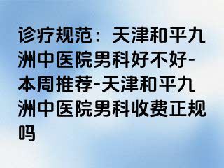 诊疗规范：天津和平九洲中医院男科好不好-本周推荐-天津和平九洲中医院男科收费正规吗