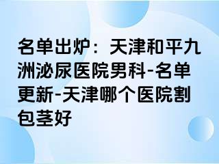 名单出炉：天津和平九洲泌尿医院男科-名单更新-天津哪个医院割包茎好