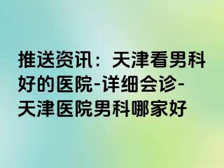 推送资讯：天津看男科好的医院-详细会诊-天津医院男科哪家好