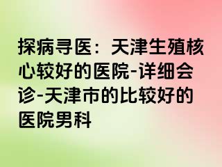 探病寻医：天津生殖核心较好的医院-详细会诊-天津市的比较好的医院男科