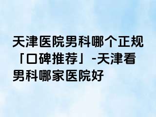 天津医院男科哪个正规「口碑推荐」-天津看男科哪家医院好