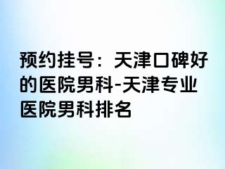 预约挂号：天津口碑好的医院男科-天津专业医院男科排名