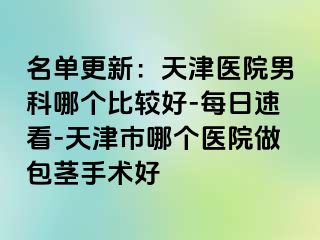 名单更新：天津医院男科哪个比较好-每日速看-天津市哪个医院做包茎手术好