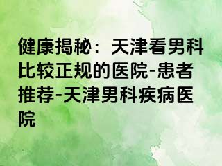 健康揭秘：天津看男科比较正规的医院-患者推荐-天津男科疾病医院