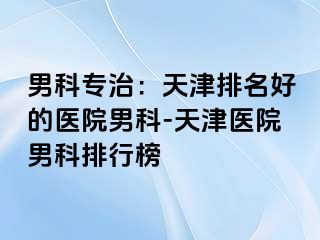 男科专治：天津排名好的医院男科-天津医院男科排行榜