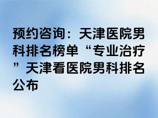 预约咨询：天津医院男科排名榜单“专业治疗”天津看医院男科排名公布