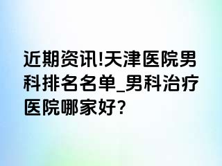 近期资讯!天津医院男科排名名单_男科治疗医院哪家好？